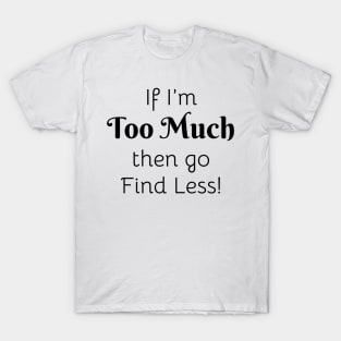 If I'm Too Much then go Find Less! T-Shirt